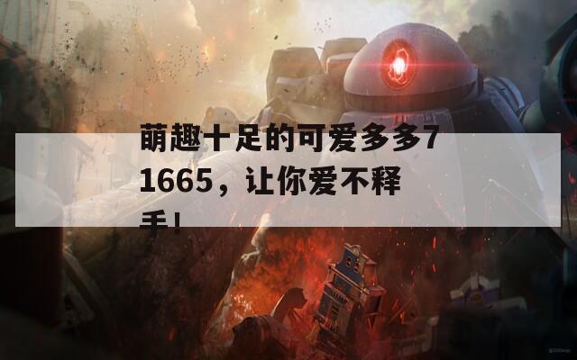 萌趣十足的可爱多多71665，让你爱不释手！
