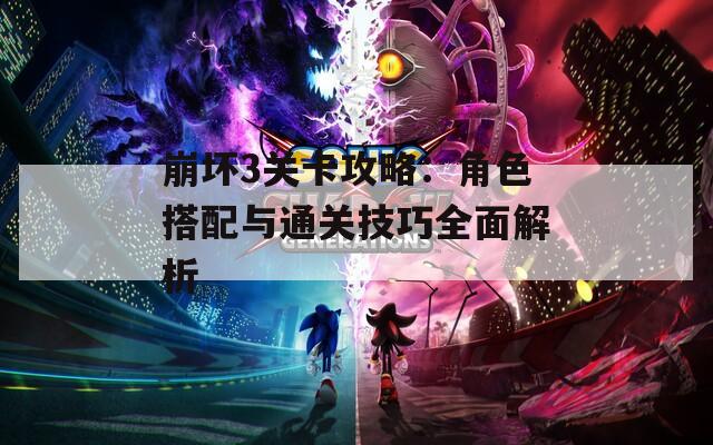 崩坏3关卡攻略：角色搭配与通关技巧全面解析