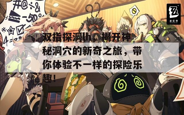 双指探洞lh，揭开神秘洞穴的新奇之旅，带你体验不一样的探险乐趣！
