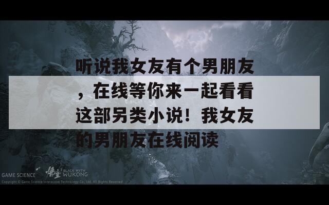 听说我女友有个男朋友，在线等你来一起看看这部另类小说！我女友的男朋友在线阅读