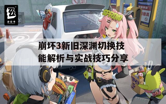 崩坏3新旧深渊切换技能解析与实战技巧分享