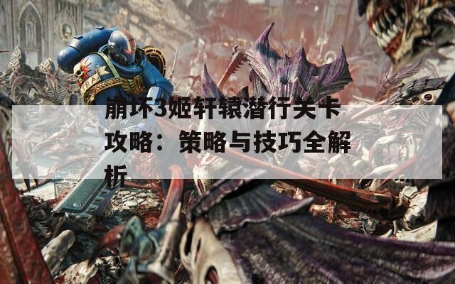 崩坏3姬轩辕潜行关卡攻略：策略与技巧全解析