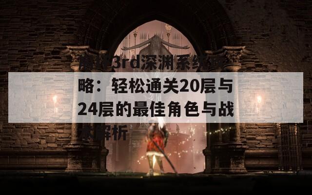 崩坏3rd深渊系统攻略：轻松通关20层与24层的最佳角色与战术解析