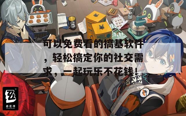 可以免费看的搞基软件，轻松搞定你的社交需求，一起玩乐不花钱！