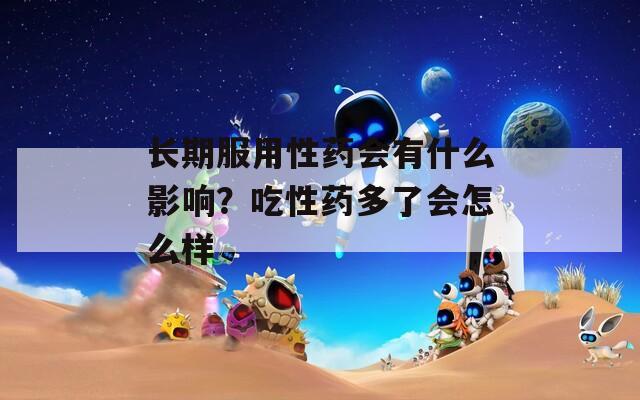 长期服用性药会有什么影响？吃性药多了会怎么样