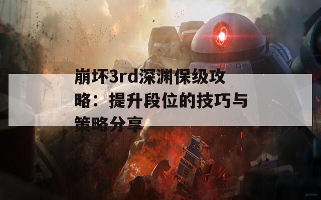 崩坏3rd深渊保级攻略：提升段位的技巧与策略分享