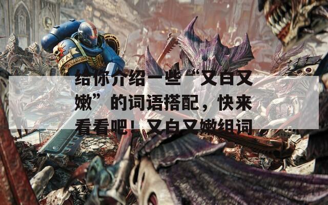 给你介绍一些“又白又嫩”的词语搭配，快来看看吧！又白又嫩组词