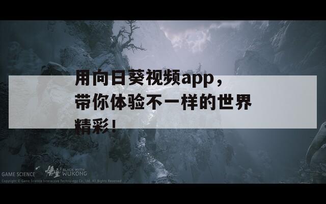用向日葵视频app，带你体验不一样的世界精彩！