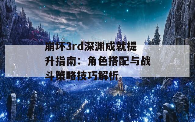 崩坏3rd深渊成就提升指南：角色搭配与战斗策略技巧解析