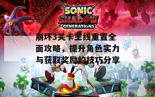 崩坏3关卡主线重置全面攻略，提升角色实力与获取奖励的技巧分享