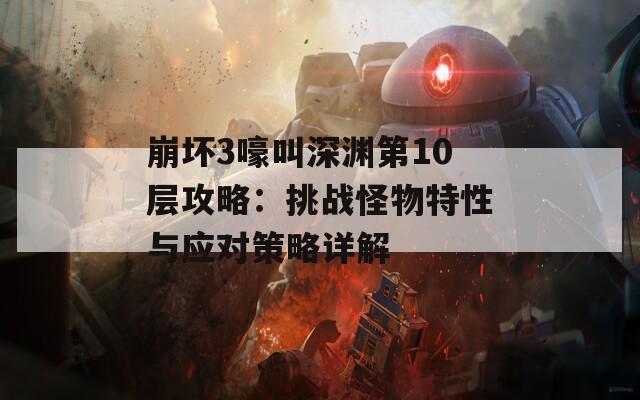 崩坏3嚎叫深渊第10层攻略：挑战怪物特性与应对策略详解