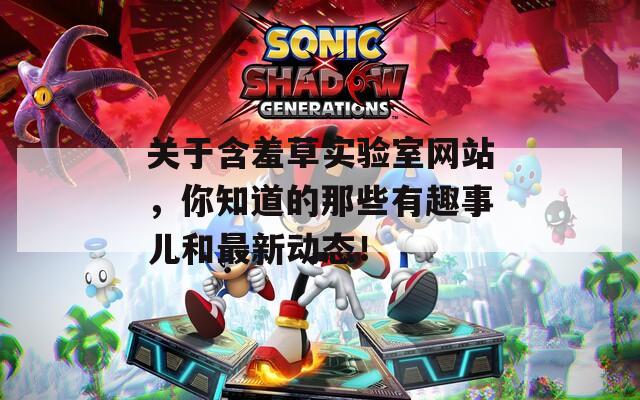关于含羞草实验室网站，你知道的那些有趣事儿和最新动态！