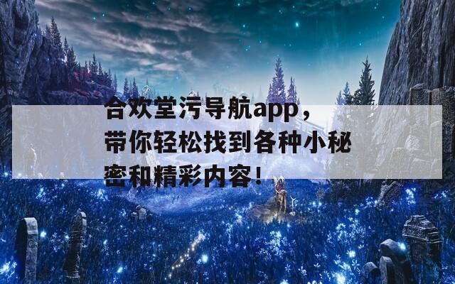 合欢堂污导航app，带你轻松找到各种小秘密和精彩内容！