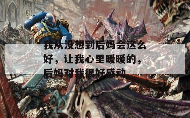 我从没想到后妈会这么好，让我心里暖暖的，后妈对我很好感动