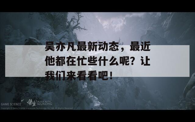 吴亦凡最新动态，最近他都在忙些什么呢？让我们来看看吧！