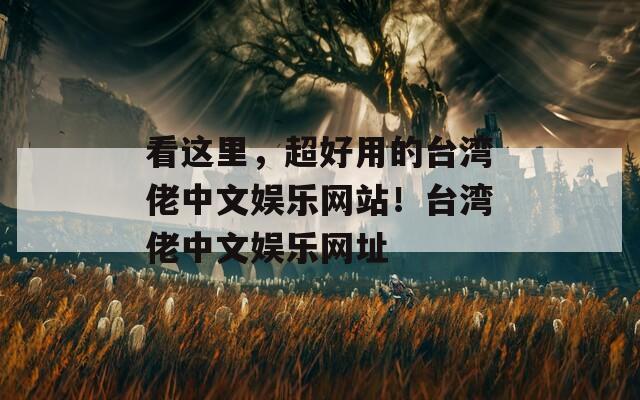 看这里，超好用的台湾佬中文娱乐网站！台湾佬中文娱乐网址