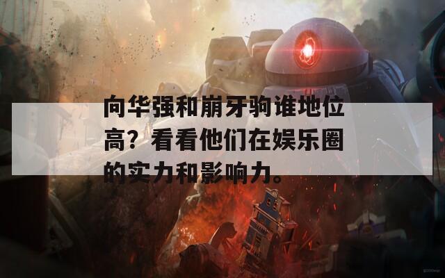 向华强和崩牙驹谁地位高？看看他们在娱乐圈的实力和影响力。