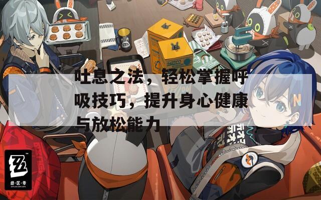 吐息之法，轻松掌握呼吸技巧，提升身心健康与放松能力