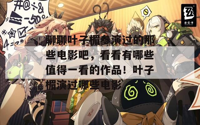 聊聊叶子楣参演过的那些电影吧，看看有哪些值得一看的作品！叶子楣演过哪些电影