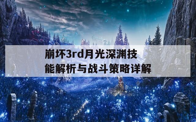 崩坏3rd月光深渊技能解析与战斗策略详解