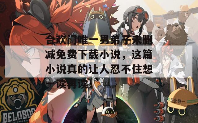 合欢门唯一男弟子未删减免费下载小说，这篇小说真的让人忍不住想一读再读！