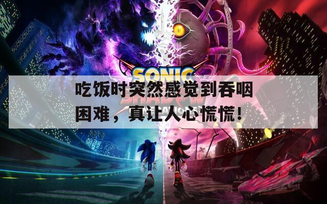 吃饭时突然感觉到吞咽困难，真让人心慌慌！
