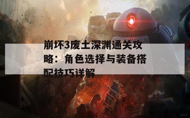 崩坏3废土深渊通关攻略：角色选择与装备搭配技巧详解
