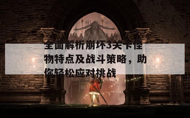 全面解析崩坏3关卡怪物特点及战斗策略，助你轻松应对挑战
