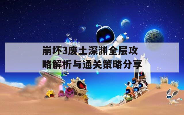 崩坏3废土深渊全层攻略解析与通关策略分享