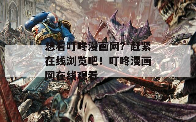 想看叮咚漫画网？赶紧在线浏览吧！叮咚漫画网在线观看