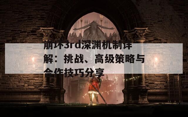 崩坏3rd深渊机制详解：挑战、高级策略与合作技巧分享