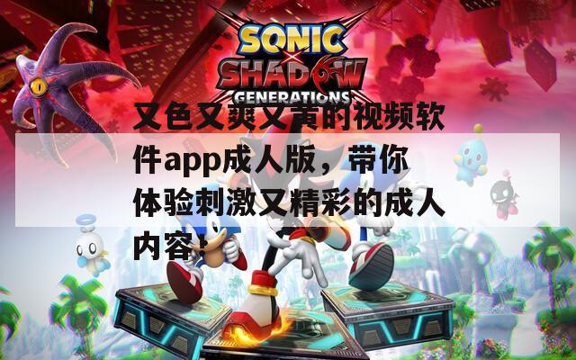 又色又爽又黄的视频软件app成人版，带你体验刺激又精彩的成人内容！