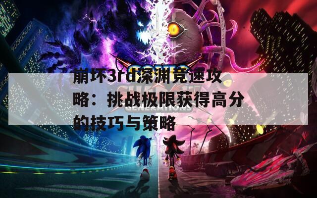 崩坏3rd深渊竞速攻略：挑战极限获得高分的技巧与策略