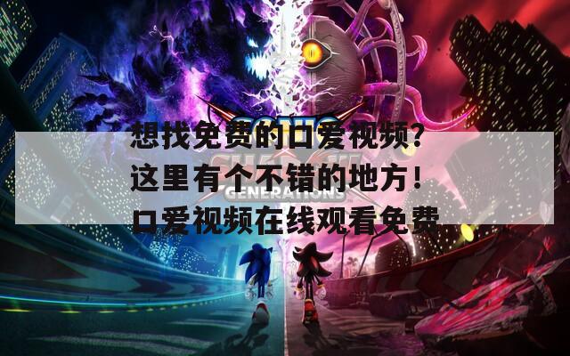 想找免费的口爱视频？这里有个不错的地方！口爱视频在线观看免费