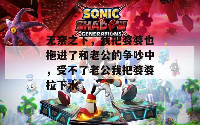 无奈之下，我把婆婆也拖进了和老公的争吵中，受不了老公我把婆婆拉下水