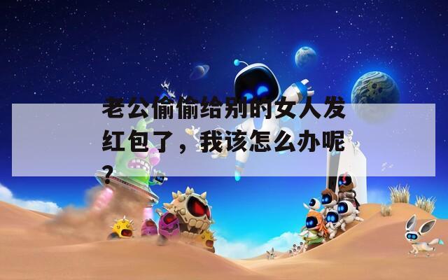 老公偷偷给别的女人发红包了，我该怎么办呢？