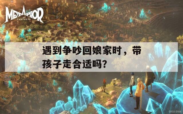 遇到争吵回娘家时，带孩子走合适吗？