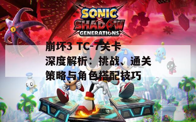 崩坏3 TC-7关卡深度解析：挑战、通关策略与角色搭配技巧