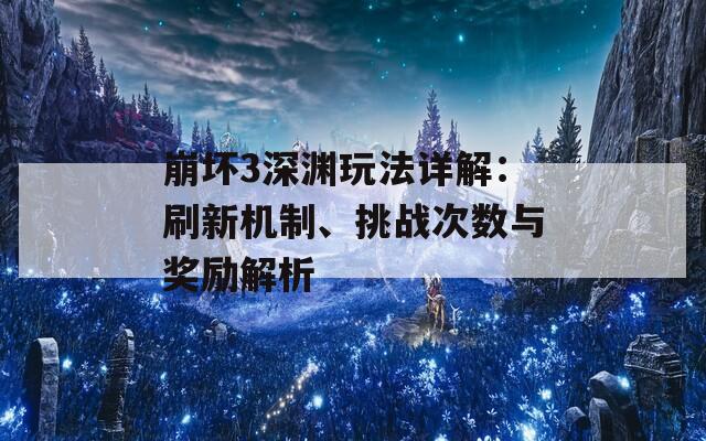 崩坏3深渊玩法详解：刷新机制、挑战次数与奖励解析