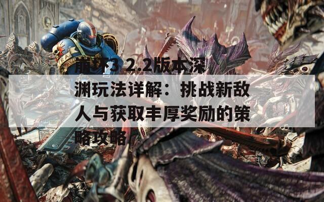 崩坏3 2.2版本深渊玩法详解：挑战新敌人与获取丰厚奖励的策略攻略