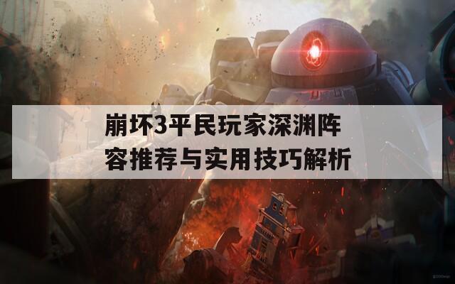 崩坏3平民玩家深渊阵容推荐与实用技巧解析