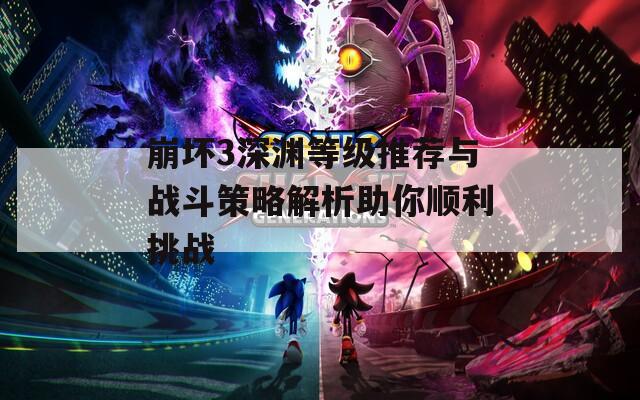 崩坏3深渊等级推荐与战斗策略解析助你顺利挑战