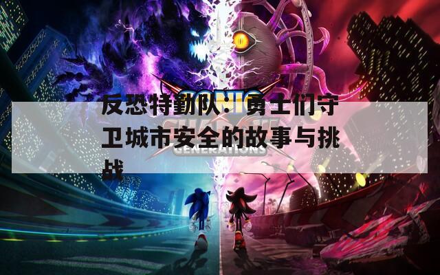 反恐特勤队：勇士们守卫城市安全的故事与挑战