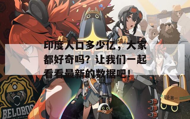 印度人口多少亿，大家都好奇吗？让我们一起看看最新的数据吧！