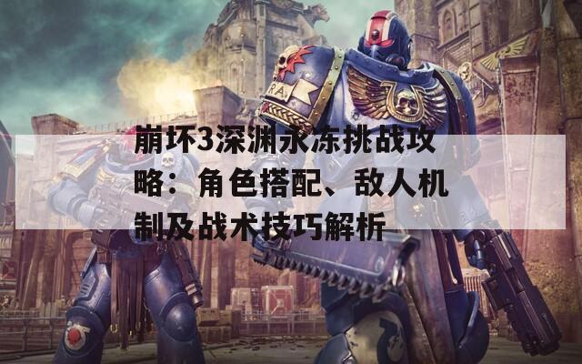 崩坏3深渊永冻挑战攻略：角色搭配、敌人机制及战术技巧解析