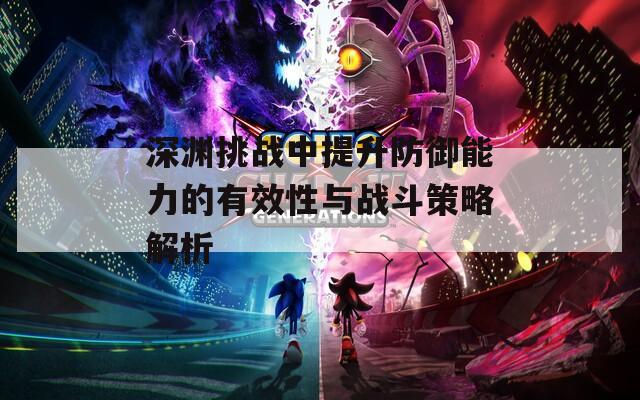 深渊挑战中提升防御能力的有效性与战斗策略解析