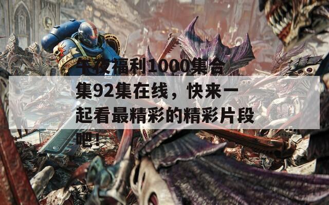 午夜福利1000集合集92集在线，快来一起看最精彩的精彩片段吧！