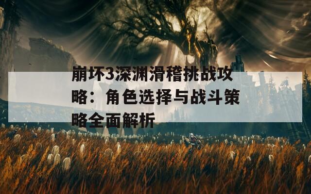 崩坏3深渊滑稽挑战攻略：角色选择与战斗策略全面解析