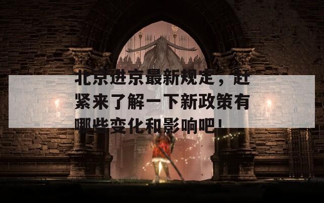 北京进京最新规定，赶紧来了解一下新政策有哪些变化和影响吧！