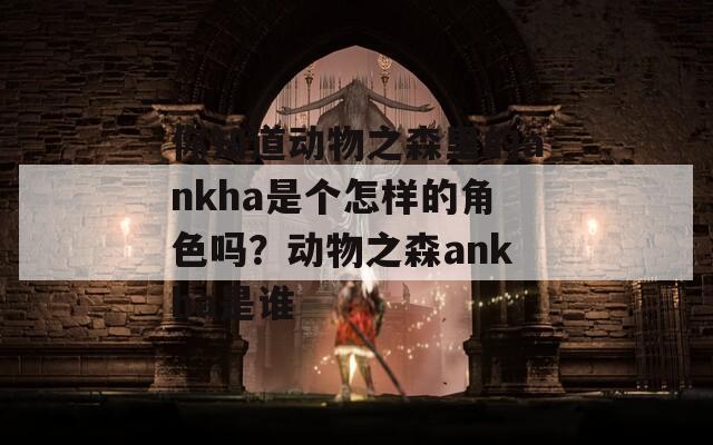 你知道动物之森里的ankha是个怎样的角色吗？动物之森ankha是谁